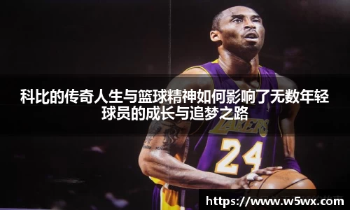 科比的传奇人生与篮球精神如何影响了无数年轻球员的成长与追梦之路