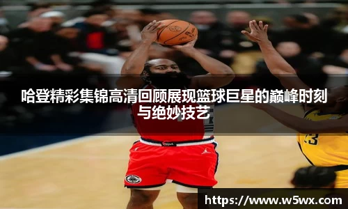 哈登精彩集锦高清回顾展现篮球巨星的巅峰时刻与绝妙技艺