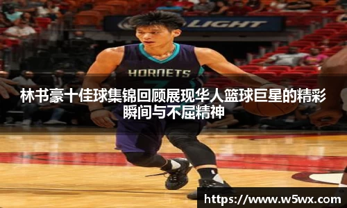 林书豪十佳球集锦回顾展现华人篮球巨星的精彩瞬间与不屈精神