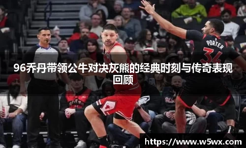96乔丹带领公牛对决灰熊的经典时刻与传奇表现回顾