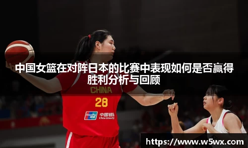 中国女篮在对阵日本的比赛中表现如何是否赢得胜利分析与回顾